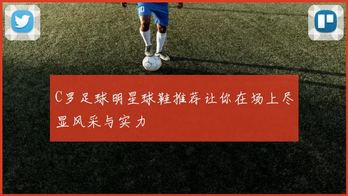 C罗足球明星球鞋推荐让你在场上尽显风采与实力
