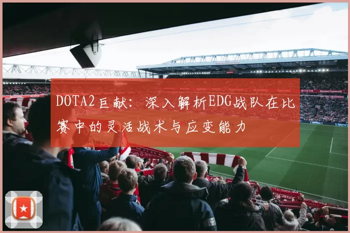 DOTA2巨献：深入解析EDG战队在比赛中的灵活战术与应变能力