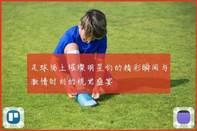 足球场上璀璨明星们的精彩瞬间与激情时刻的视觉盛宴