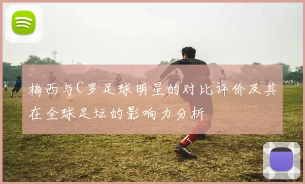 梅西与C罗足球明星的对比评价及其在全球足坛的影响力分析