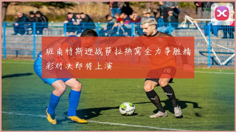 班南特斯迎战萨拉热窝全力争胜精彩对决即将上演