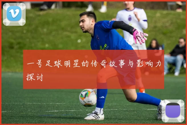 一号足球明星的传奇故事与影响力探讨