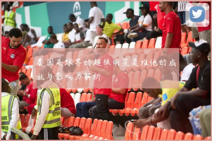 泰国足球界的超级明星是谁他的成就与影响力解析