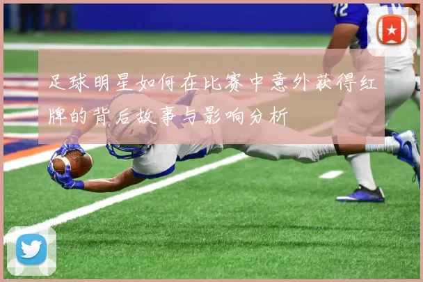 足球明星如何在比赛中意外获得红牌的背后故事与影响分析