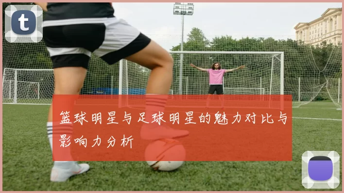 篮球明星与足球明星的魅力对比与影响力分析