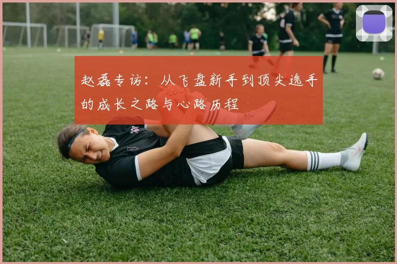 赵磊专访：从飞盘新手到顶尖选手的成长之路与心路历程