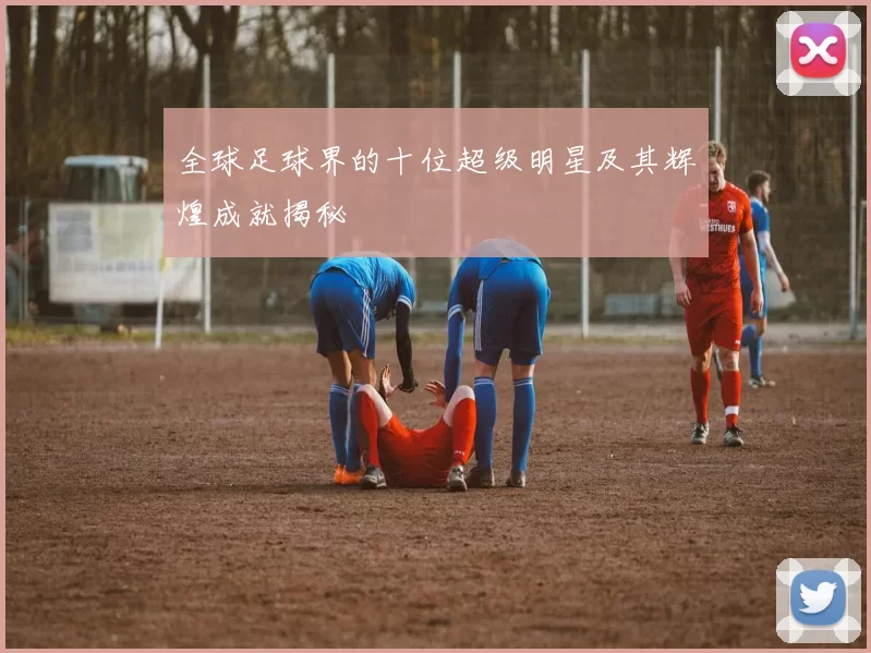 全球足球界的十位超级明星及其辉煌成就揭秘