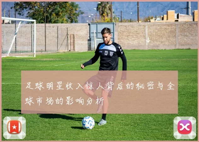 足球明星收入惊人背后的秘密与全球市场的影响分析