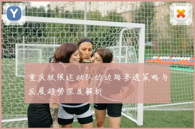 重庆极限运动队的边路渗透策略与发展趋势深度解析