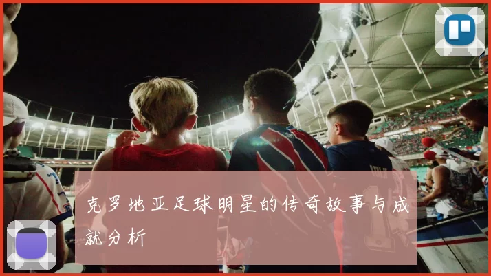 克罗地亚足球明星的传奇故事与成就分析
