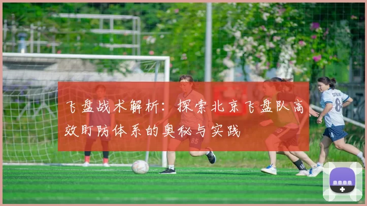 飞盘战术解析：探索北京飞盘队高效盯防体系的奥秘与实践