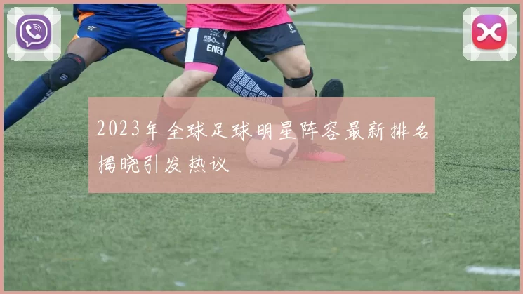 2023年全球足球明星阵容最新排名揭晓引发热议