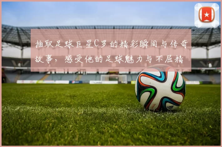 抽取足球巨星C罗的精彩瞬间与传奇故事，感受他的足球魅力与不屈精神