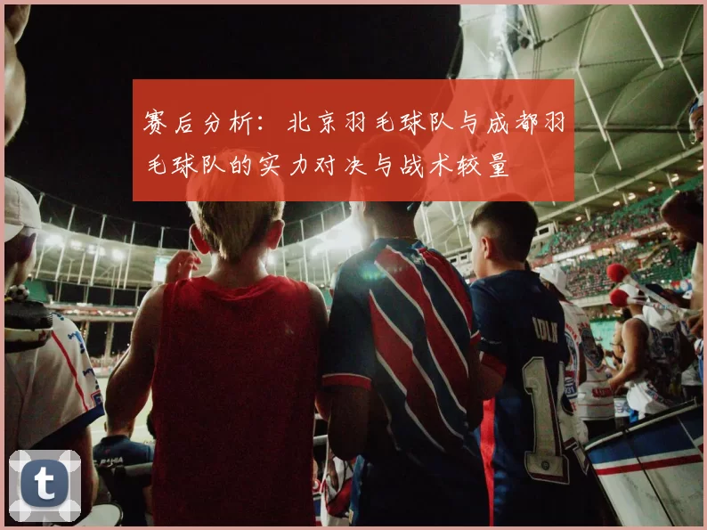赛后分析：北京羽毛球队与成都羽毛球队的实力对决与战术较量