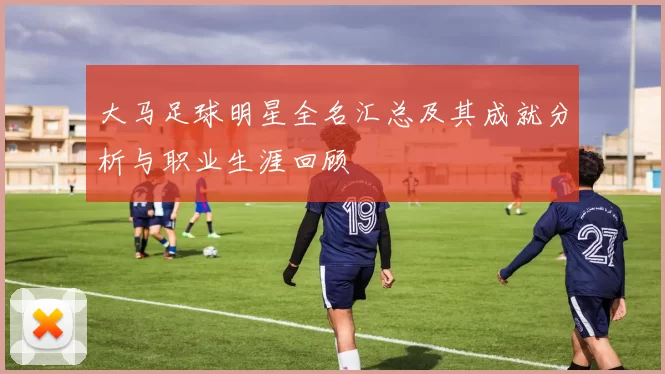 大马足球明星全名汇总及其成就分析与职业生涯回顾
