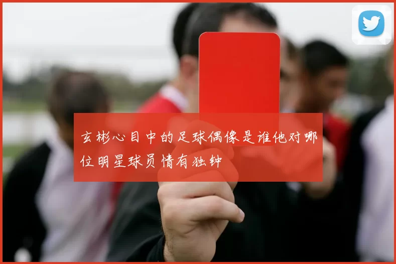 玄彬心目中的足球偶像是谁他对哪位明星球员情有独钟