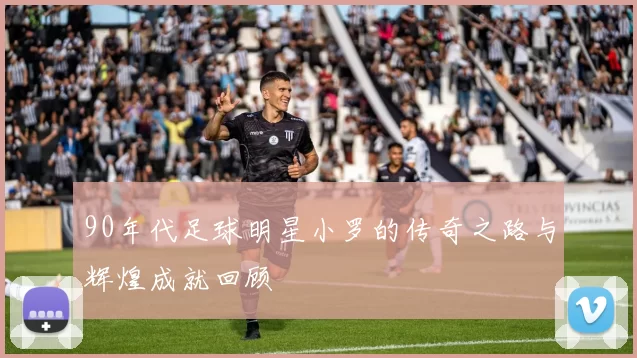 90年代足球明星小罗的传奇之路与辉煌成就回顾