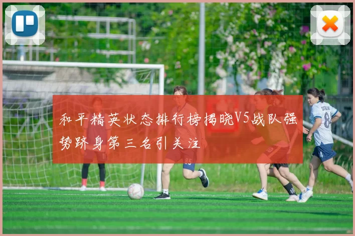 和平精英状态排行榜揭晓V5战队强势跻身第三名引关注