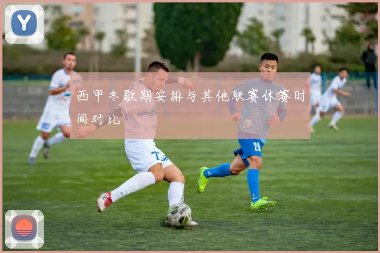 西甲冬歇期安排与其他联赛休赛时间对比