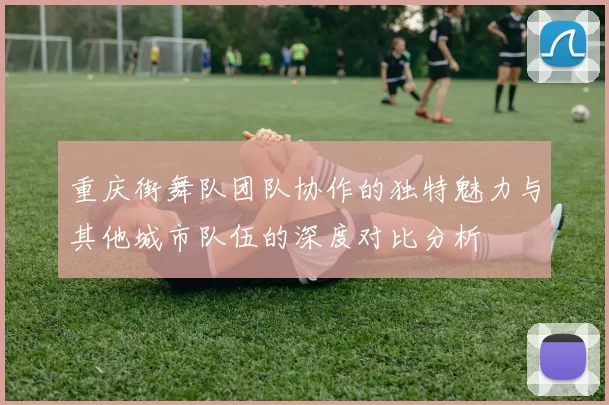 重庆街舞队团队协作的独特魅力与其他城市队伍的深度对比分析