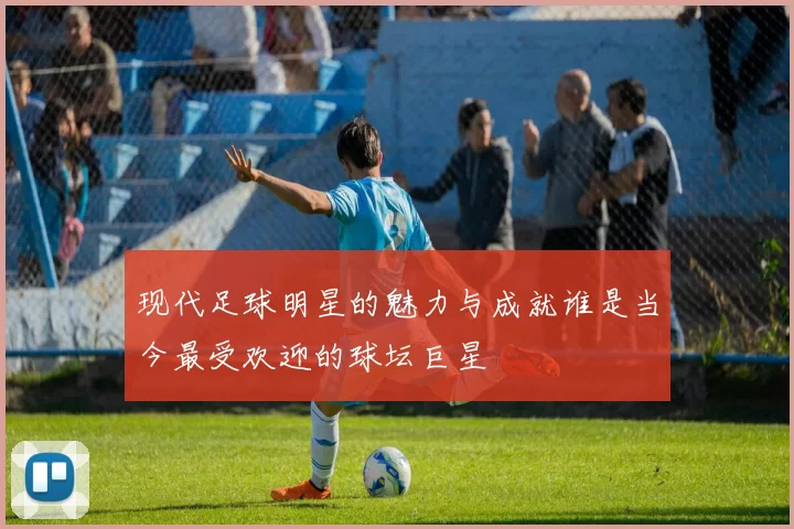 现代足球明星的魅力与成就谁是当今最受欢迎的球坛巨星