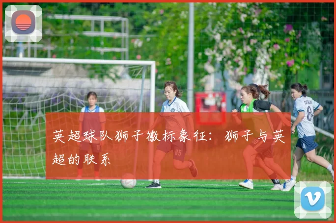 英超球队狮子徽标象征：狮子与英超的联系