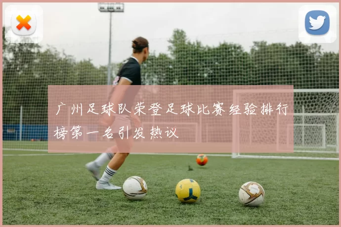 广州足球队荣登足球比赛经验排行榜第一名引发热议