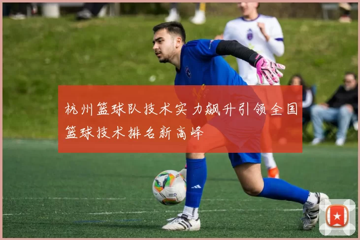 杭州篮球队技术实力飙升引领全国篮球技术排名新高峰