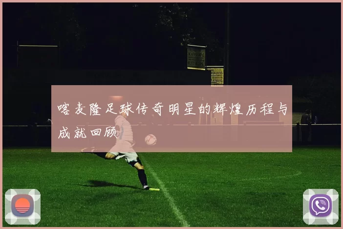喀麦隆足球传奇明星的辉煌历程与成就回顾