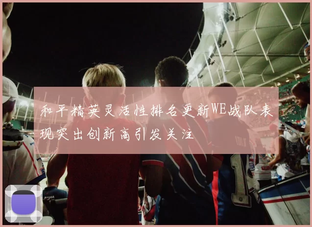 和平精英灵活性排名更新WE战队表现突出创新高引发关注