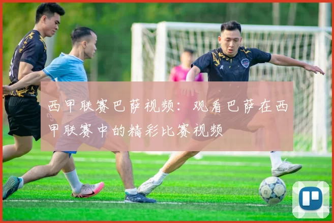 西甲联赛巴萨视频：观看巴萨在西甲联赛中的精彩比赛视频