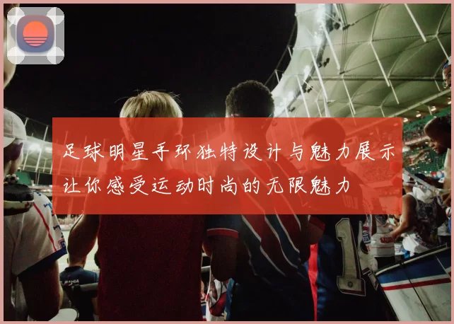 足球明星手环独特设计与魅力展示让你感受运动时尚的无限魅力