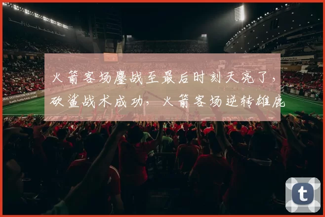 火箭客场鏖战至最后时刻天亮了，砍鲨战术成功，火箭客场逆转雄鹿