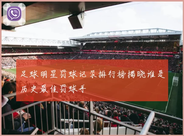 足球明星罚球记录排行榜揭晓谁是历史最佳罚球手