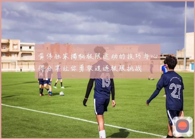 黄伟独家揭秘极限运动的技巧与心得分享让你勇敢追逐极限挑战
