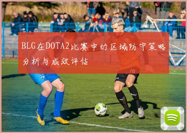 BLG在DOTA2比赛中的区域防守策略分析与成效评估
