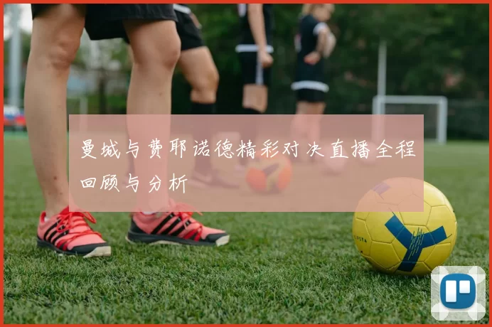 曼城与费耶诺德精彩对决直播全程回顾与分析
